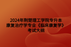 2024年荊楚理工學院專升本康復治療學專業(yè)《臨床康復學》考試大綱