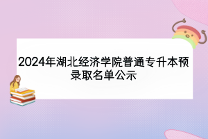 2024年湖北經(jīng)濟學院普通專升本預錄取名單公示