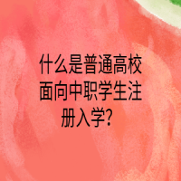 什么是普通高校面向中職學生注冊入學？