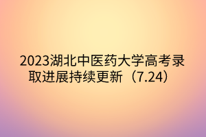 2023湖北中醫(yī)藥大學(xué)高考錄取進展持續(xù)更新（7.24）