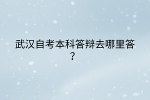 武漢自考本科答辯去哪里答？