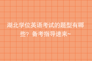 湖北學(xué)位英語考試的題型有哪些？備考指導(dǎo)速來~