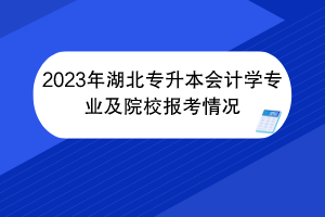 2023年湖北專(zhuān)升本會(huì)計(jì)學(xué)專(zhuān)業(yè)及院校報(bào)考情況