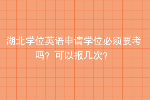 湖北學(xué)位英語申請學(xué)位必須要考嗎？可以報(bào)幾次？