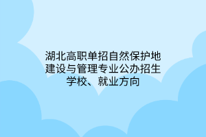 湖北高職單招自然保護(hù)地建設(shè)與管理專業(yè)公辦招生學(xué)校、就業(yè)方向