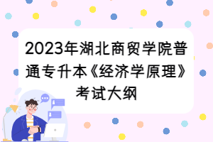 2023年湖北商貿(mào)學(xué)院普通專(zhuān)升本《經(jīng)濟(jì)學(xué)原理》考試大綱