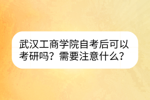 武漢工商學(xué)院自考后可以考研嗎？需要注意什么？