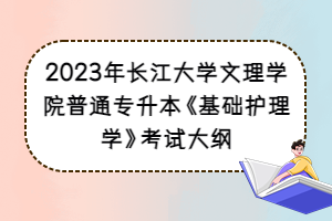2023年長江大學(xué)文理學(xué)院普通專升本《基礎(chǔ)護理學(xué)》考試大綱