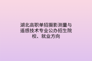 湖北高職單招攝影測(cè)量與遙感技術(shù)專業(yè)公辦招生院校、就業(yè)方向