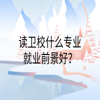 讀衛(wèi)校什么專業(yè)就業(yè)前景好？