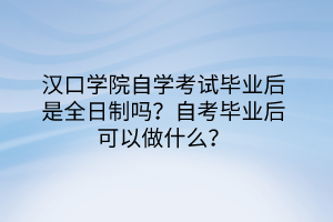漢口學(xué)院自學(xué)考試畢業(yè)后是全日制嗎？自考畢業(yè)后可以做什么？