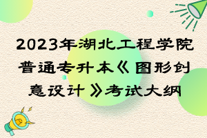 2023年湖北工程學院普通專升本《圖形創(chuàng)意設計》考試大綱