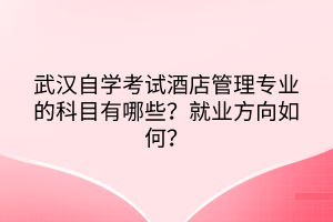 武漢自學(xué)考試酒店管理專業(yè)的科目有哪些？就業(yè)方向如何？