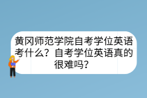 黃岡師范學(xué)院自考學(xué)位英語考什么？自考學(xué)位英語真的很難嗎？