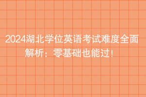 2024湖北學(xué)位英語考試難度全面解析：零基礎(chǔ)也能過！