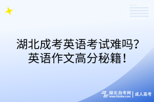湖北成考英語考試難嗎？英語作文高分秘籍！