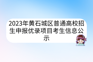2023年黃石城區(qū)普通高校招生申報優(yōu)錄項(xiàng)目考生信息公示
