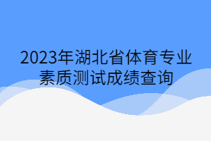 2023年湖北省體育專業(yè)素質測試成績查詢