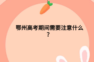 鄂州高考期間需要注意什么？