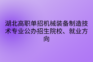 湖北高職單招機(jī)械裝備制造技術(shù)專(zhuān)業(yè)公辦招生院校、就業(yè)方向