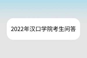 2022年漢口學(xué)院考生問(wèn)答