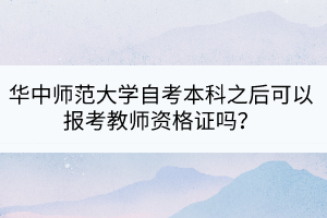 華中師范大學(xué)自考本科之后可以報(bào)考教師資格證嗎？