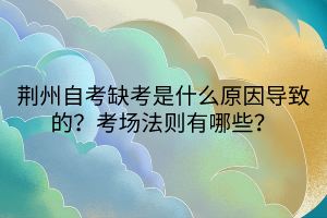 荊州自考缺考是什么原因?qū)е碌模靠紙龇▌t有哪些？
