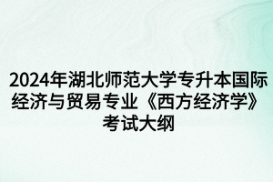 2024年湖北師范大學專升本國際經濟與貿易專業(yè)《西方經濟學》考試大綱