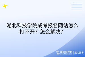 湖北科技學(xué)院成考報(bào)名網(wǎng)站怎么打不開？怎么解決？