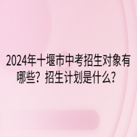 2024年十堰市中考招生對象有哪些？招生計劃是什么？
