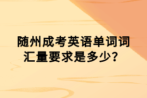 隨州成考英語單詞詞匯量要求是多少？