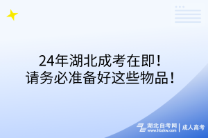 24年湖北成考在即！請務(wù)必準備好這些物品！