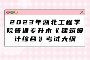 2023年湖北工程學院普通專升本《建筑設計綜合》考試大綱