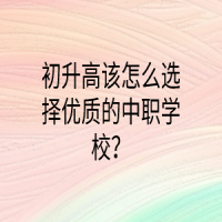 初升高該怎么選擇優(yōu)質的中職學校？