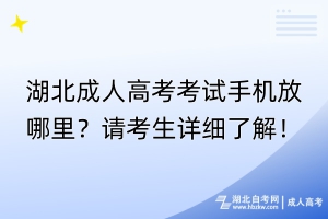 湖北成人高考考試手機(jī)放哪里？請(qǐng)考生詳細(xì)了解！