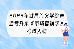 2023年武昌首義學(xué)院普通專升本《市場(chǎng)營(yíng)銷(xiāo)學(xué)》考試大綱