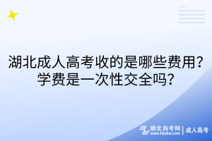 湖北成人高考收的是哪些費(fèi)用？學(xué)費(fèi)是一次性交全嗎？