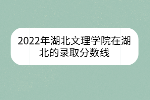 2022年湖北文理學院在湖北的錄取分數線