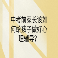 中考前家長該如何給孩子做好心理輔導(dǎo)？