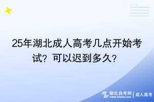 25年湖北成人高考幾點開始考試？可以遲到多久？