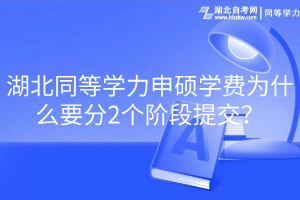 湖北同等學力申碩學費為什么要分2個階段提交？
