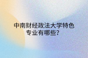 中南財經(jīng)政法大學特色專業(yè)有哪些？