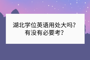 湖北學(xué)位英語(yǔ)用處大嗎？有沒(méi)有必要考？