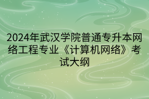 2024年武漢學(xué)院普通專升本網(wǎng)絡(luò)工程專業(yè)《計算機網(wǎng)絡(luò)》考試大綱