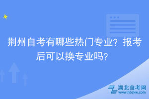 荊州自考有哪些熱門專業(yè)？報考后可以換專業(yè)嗎？