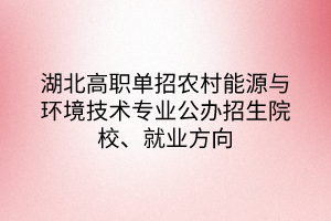 湖北高職單招農(nóng)村能源與環(huán)境技術(shù)專業(yè)公辦招生院校、就業(yè)方向