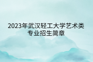 2023年武漢輕工大學藝術(shù)類專業(yè)招生簡章