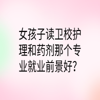 女孩子讀衛(wèi)校護理和藥劑那個專業(yè)就業(yè)前景好？