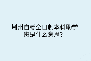 荊州自考全日制本科助學(xué)班是什么意思？