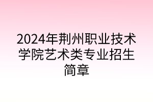 2024年荊州職業(yè)技術學院藝術類專業(yè)招生簡章